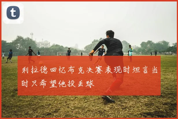 利拉德回忆布克决赛表现时坦言当时只希望他投丢球