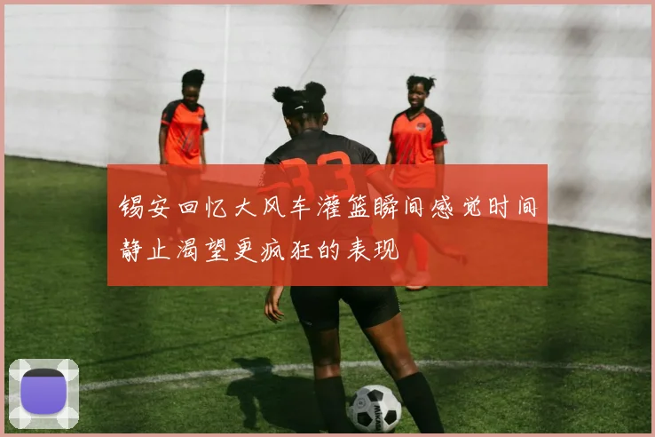 锡安回忆大风车灌篮瞬间感觉时间静止渴望更疯狂的表现