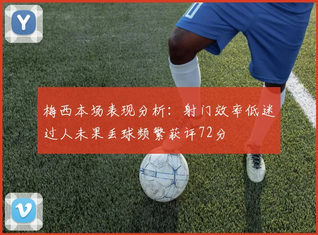 梅西本场表现分析：射门效率低迷过人未果丢球频繁获评72分