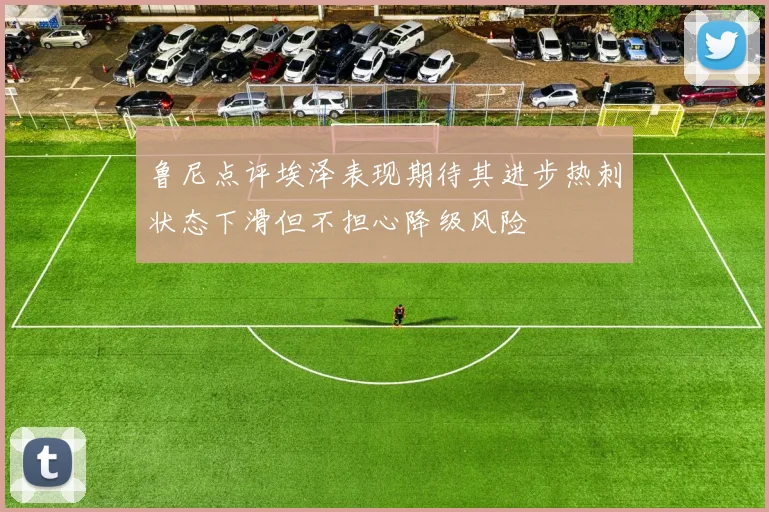 鲁尼点评埃泽表现期待其进步热刺状态下滑但不担心降级风险