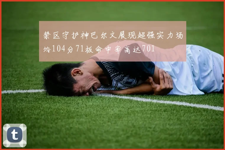 禁区守护神巴尔文展现超强实力场均104分71板命中率高达701