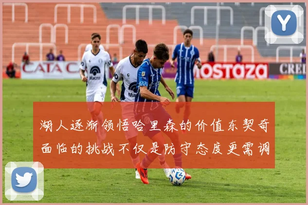 湖人逐渐领悟哈里森的价值东契奇面临的挑战不仅是防守态度更需调整