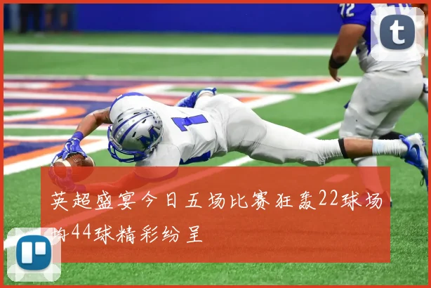 英超盛宴今日五场比赛狂轰22球场均44球精彩纷呈