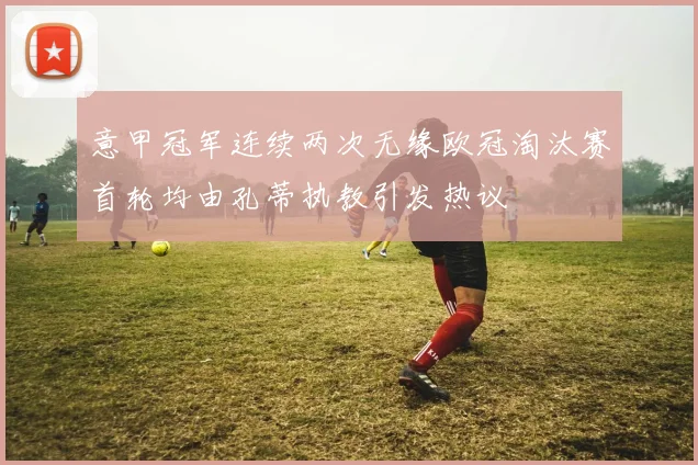 意甲冠军连续两次无缘欧冠淘汰赛首轮均由孔蒂执教引发热议