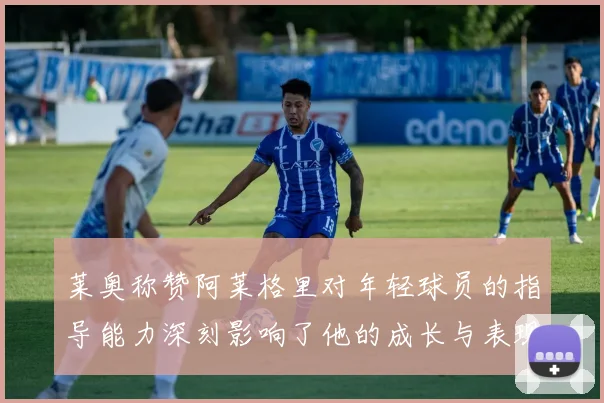 莱奥称赞阿莱格里对年轻球员的指导能力深刻影响了他的成长与表现