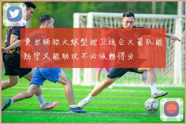 费尔顿称大球型控卫适合火箭队能防守又能助攻不必依赖得分