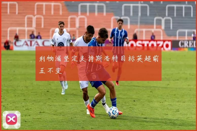 利物浦坚定支持斯洛特目标英超前五不变