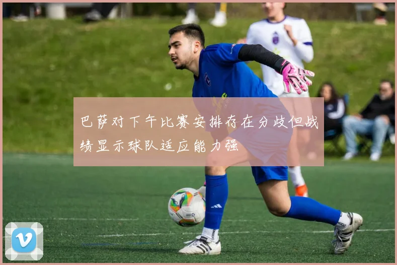 巴萨对下午比赛安排存在分歧但战绩显示球队适应能力强