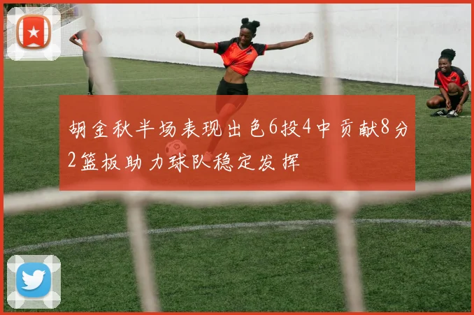 胡金秋半场表现出色6投4中贡献8分2篮板助力球队稳定发挥