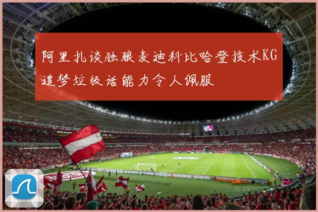阿里扎谈独狼麦迪科比哈登技术KG追梦垃圾话能力令人佩服