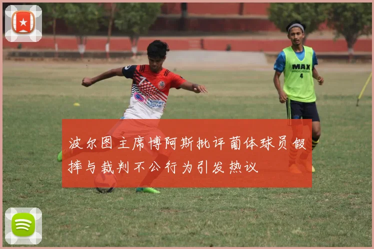 波尔图主席博阿斯批评葡体球员假摔与裁判不公行为引发热议