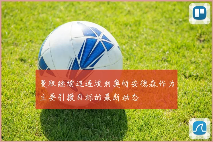 曼联继续追逐埃利奥特安德森作为主要引援目标的最新动态