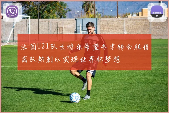 法国U21队长特尔希望冬季转会租借离队热刺以实现世界杯梦想