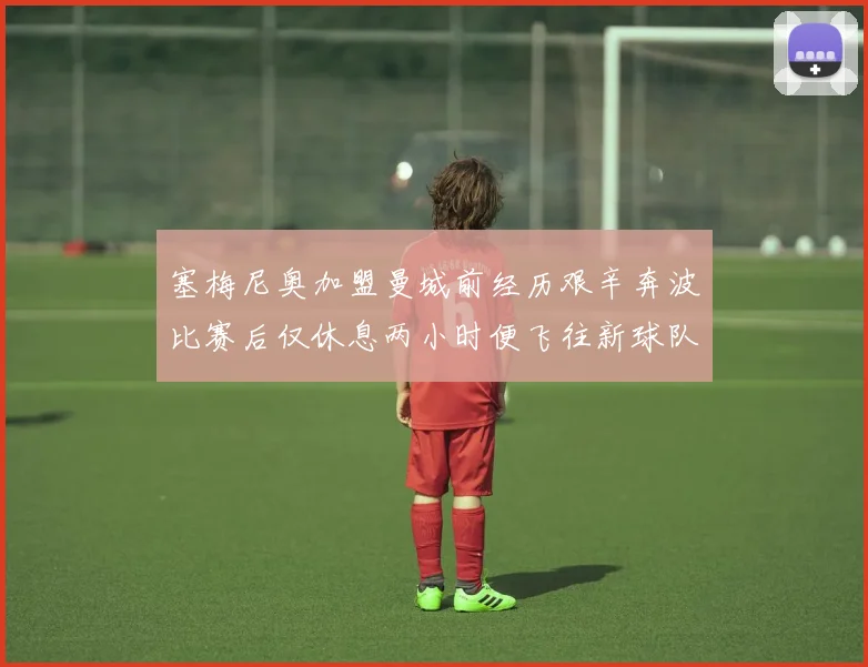 塞梅尼奥加盟曼城前经历艰辛奔波比赛后仅休息两小时便飞往新球队