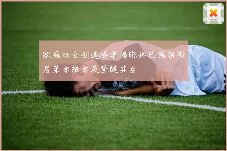 欧冠机会创造榜单揭晓姆巴佩领衔居莱尔维尔茨紧随其后