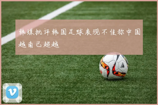 韩媒批评韩国足球表现不佳称中国越南已超越
