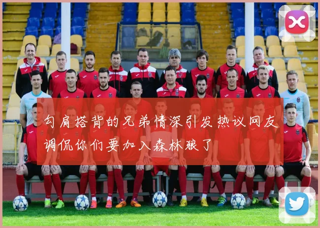 勾肩搭背的兄弟情深引发热议网友调侃你们要加入森林狼了