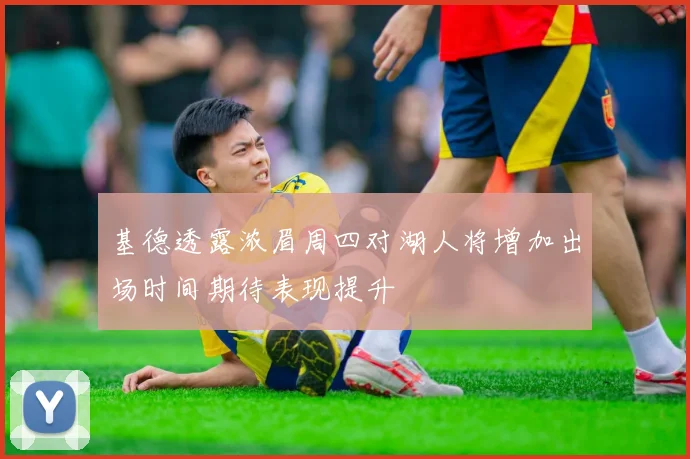 基德透露浓眉周四对湖人将增加出场时间期待表现提升