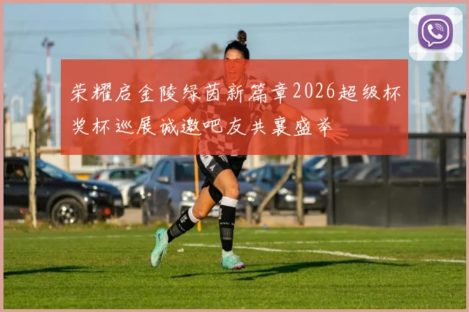 荣耀启金陵绿茵新篇章2026超级杯奖杯巡展诚邀吧友共襄盛举