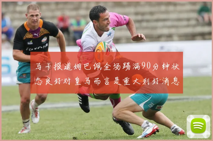 马卡报道姆巴佩全场踢满90分钟状态良好对皇马而言是重大利好消息