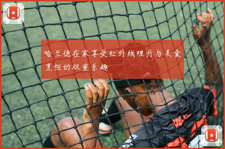 哈兰德在家享受红外线理疗与美食烹饪的双重乐趣