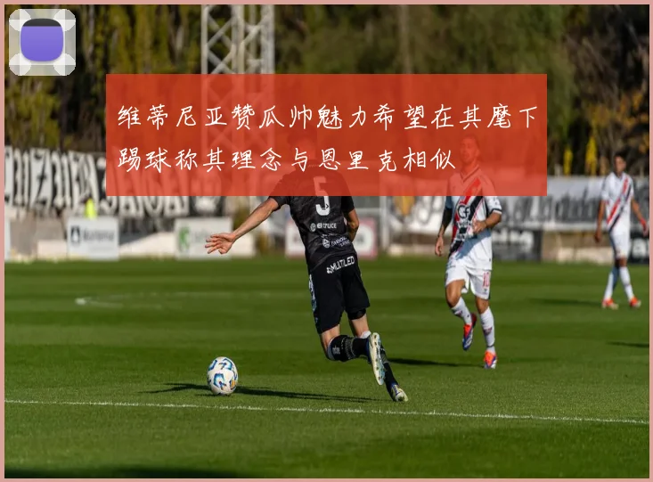 维蒂尼亚赞瓜帅魅力希望在其麾下踢球称其理念与恩里克相似