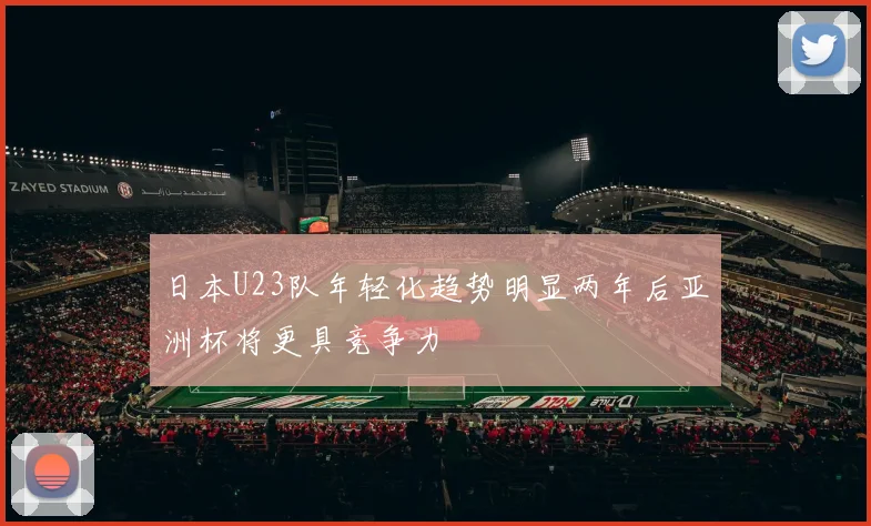 日本U23队年轻化趋势明显两年后亚洲杯将更具竞争力
