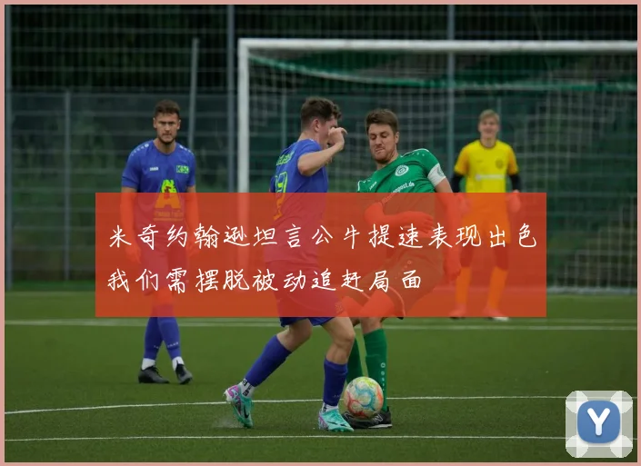 米奇约翰逊坦言公牛提速表现出色我们需摆脱被动追赶局面