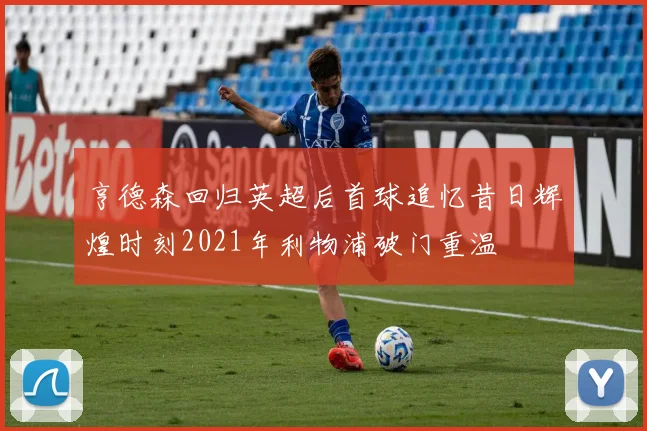 亨德森回归英超后首球追忆昔日辉煌时刻2021年利物浦破门重温