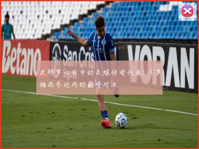 皮耶罗心目中的足球传奇代表：C罗梅西齐达内的巅峰对决
