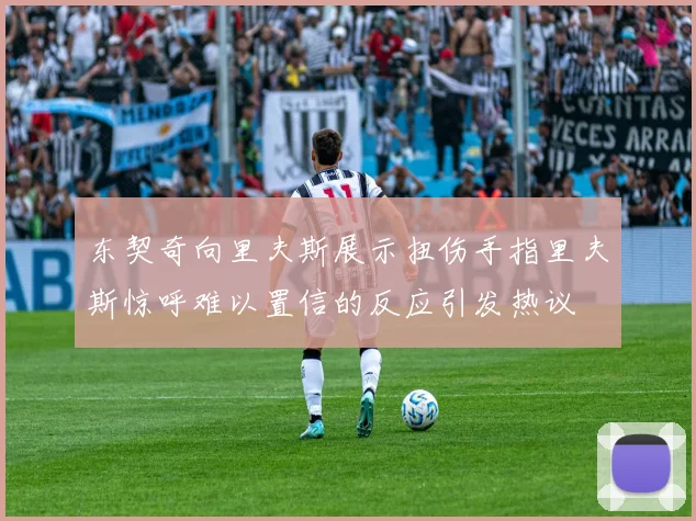东契奇向里夫斯展示扭伤手指里夫斯惊呼难以置信的反应引发热议