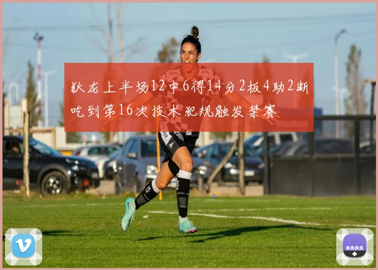 狄龙上半场12中6得14分2板4助2断吃到第16次技术犯规触发禁赛
