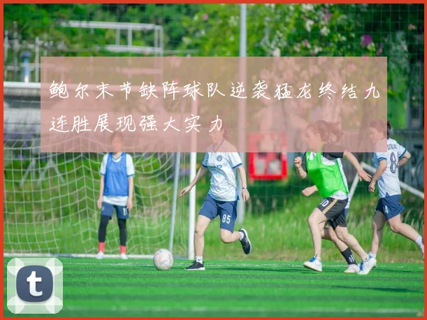 鲍尔末节缺阵球队逆袭猛龙终结九连胜展现强大实力