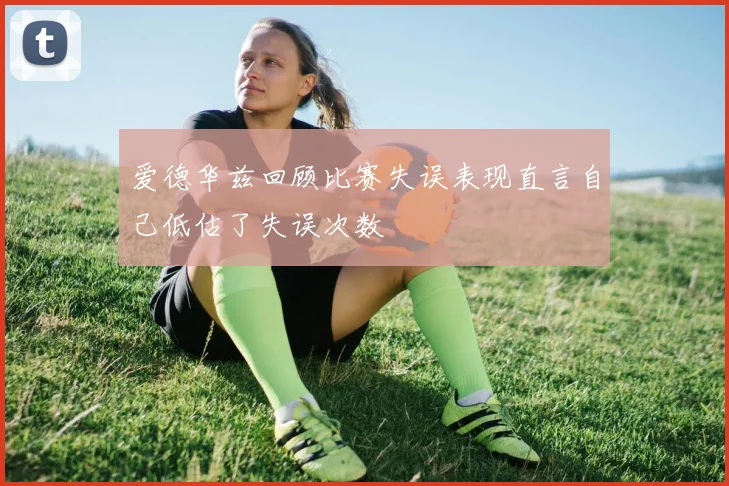 爱德华兹回顾比赛失误表现直言自己低估了失误次数