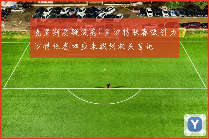 克罗斯质疑没有C罗沙特联赛吸引力沙特记者回应未找到相关言论