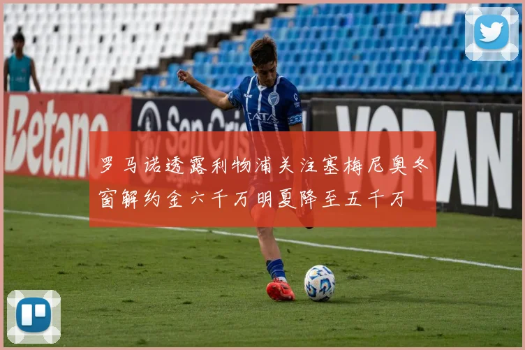 罗马诺透露利物浦关注塞梅尼奥冬窗解约金六千万明夏降至五千万