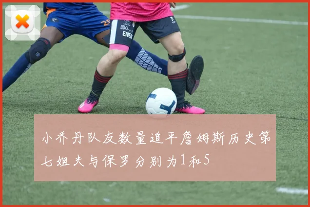 小乔丹队友数量追平詹姆斯历史第七姐夫与保罗分别为1和5