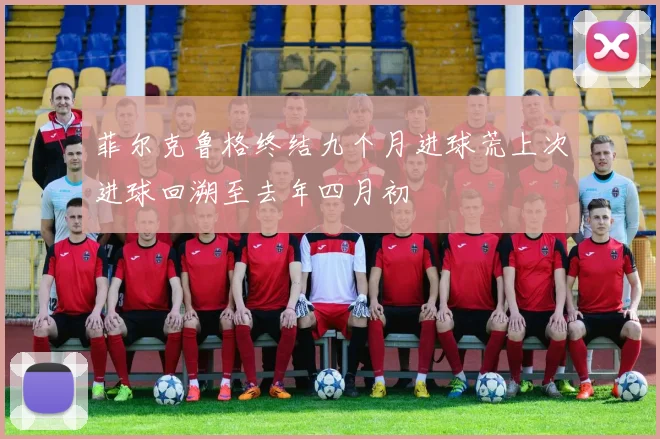 菲尔克鲁格终结九个月进球荒上次进球回溯至去年四月初