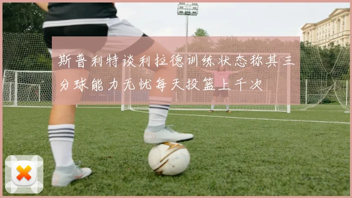 斯普利特谈利拉德训练状态称其三分球能力无忧每天投篮上千次