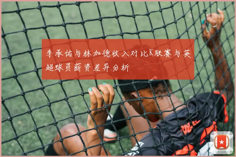 李承佑与林加德收入对比K联赛与英超球员薪资差异分析