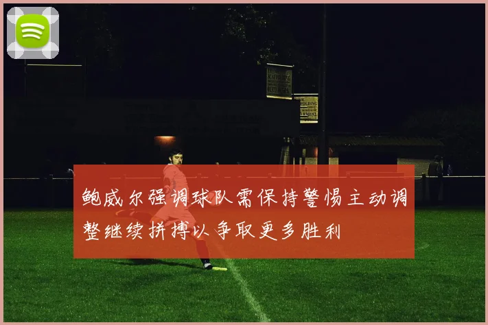 鲍威尔强调球队需保持警惕主动调整继续拼搏以争取更多胜利