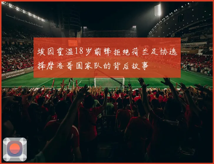 埃因霍温18岁前锋拒绝荷兰足协选择摩洛哥国家队的背后故事