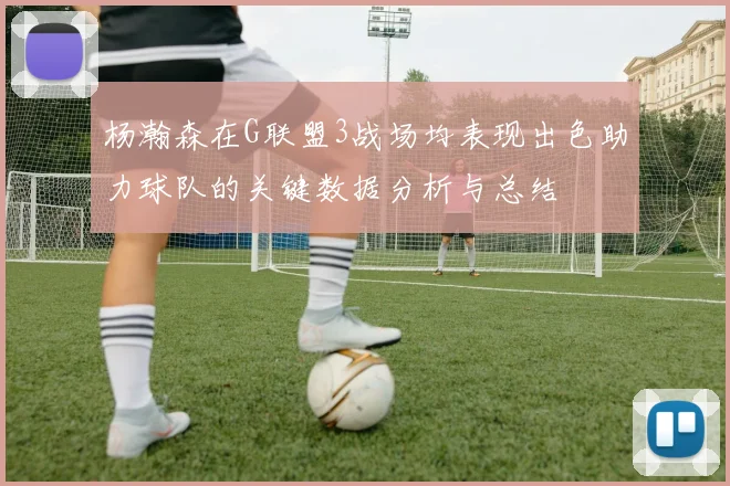 杨瀚森在G联盟3战场均表现出色助力球队的关键数据分析与总结
