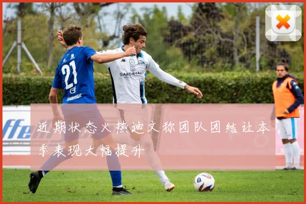 近期状态火热迪文称团队团结让本季表现大幅提升