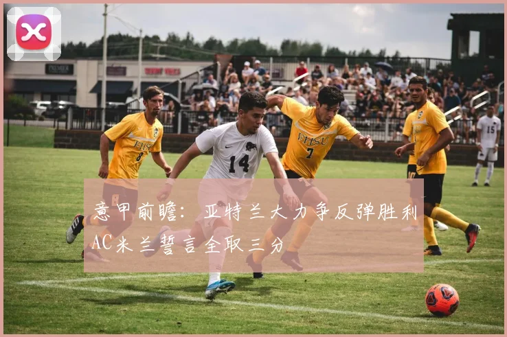 意甲前瞻：亚特兰大力争反弹胜利AC米兰誓言全取三分