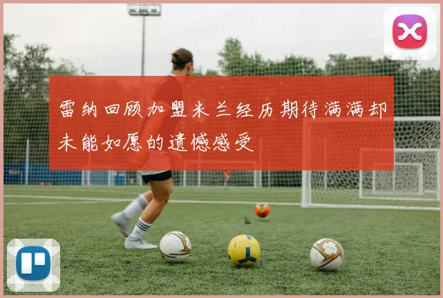 雷纳回顾加盟米兰经历期待满满却未能如愿的遗憾感受