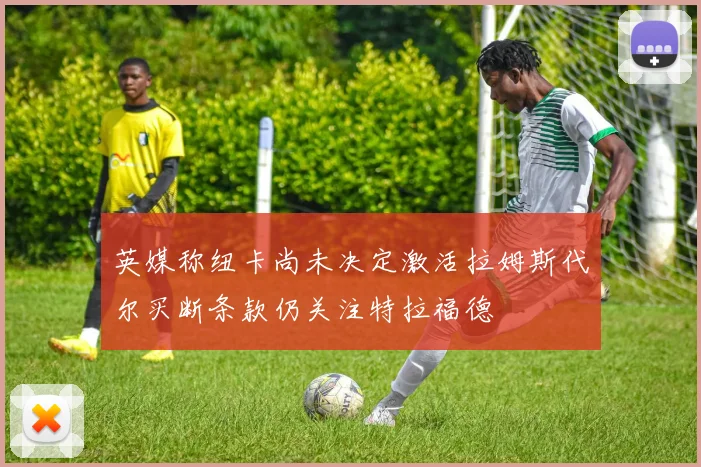 英媒称纽卡尚未决定激活拉姆斯代尔买断条款仍关注特拉福德