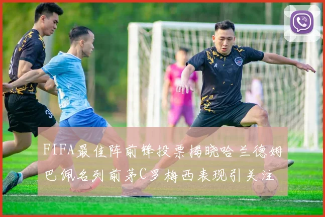 FIFA最佳阵前锋投票揭晓哈兰德姆巴佩名列前茅C罗梅西表现引关注