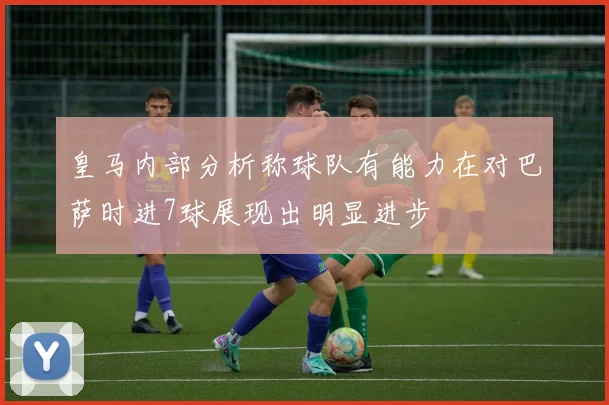皇马内部分析称球队有能力在对巴萨时进7球展现出明显进步