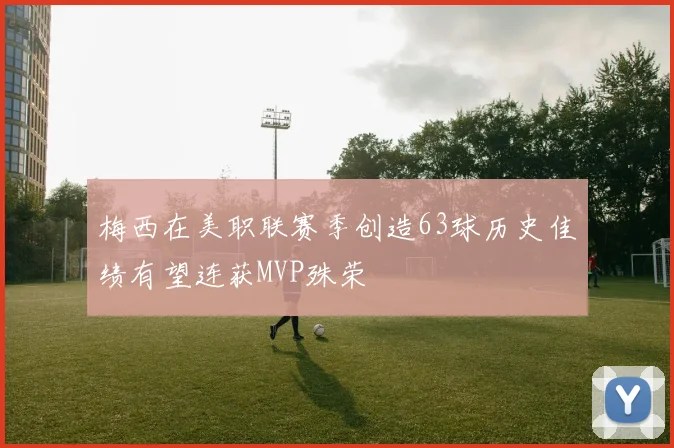 梅西在美职联赛季创造63球历史佳绩有望连获MVP殊荣